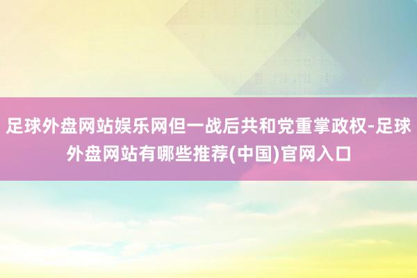 足球外盘网站娱乐网但一战后共和党重掌政权-足球外盘网站有哪些推荐(中国)官网入口