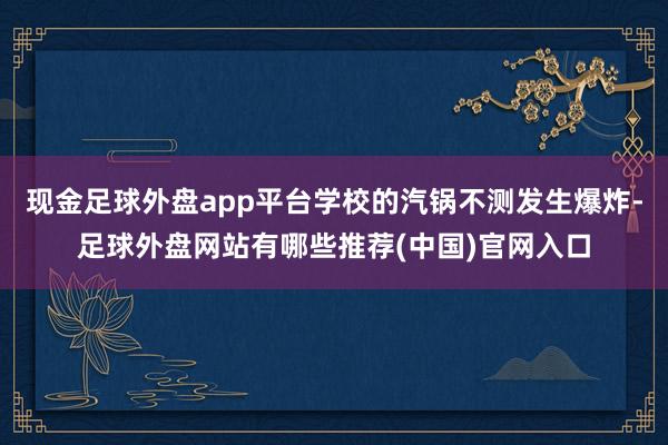 现金足球外盘app平台学校的汽锅不测发生爆炸-足球外盘网站有哪些推荐(中国)官网入口