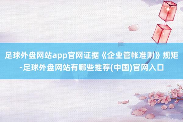 足球外盘网站app官网证据《企业管帐准则》规矩-足球外盘网站有哪些推荐(中国)官网入口