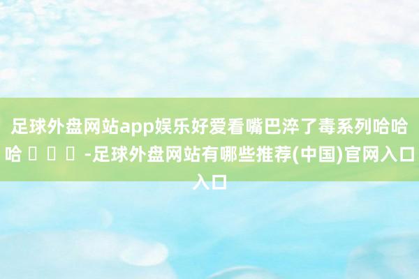 足球外盘网站app娱乐好爱看嘴巴淬了毒系列哈哈哈 ​​​-足球外盘网站有哪些推荐(中国)官网入口