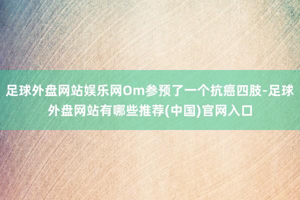 足球外盘网站娱乐网Om参预了一个抗癌四肢-足球外盘网站有哪些推荐(中国)官网入口