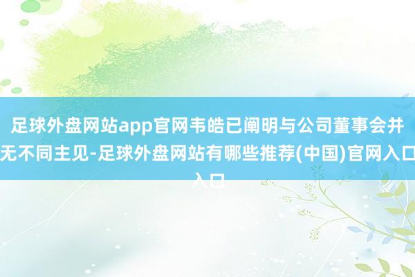 足球外盘网站app官网韦皓已阐明与公司董事会并无不同主见-足球外盘网站有哪些推荐(中国)官网入口