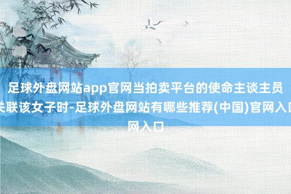 足球外盘网站app官网当拍卖平台的使命主谈主员关联该女子时-足球外盘网站有哪些推荐(中国)官网入口