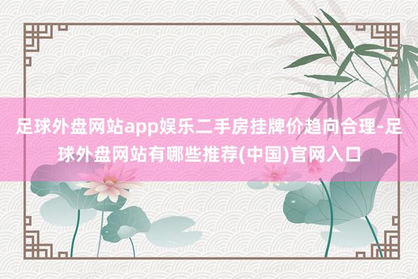 足球外盘网站app娱乐二手房挂牌价趋向合理-足球外盘网站有哪些推荐(中国)官网入口
