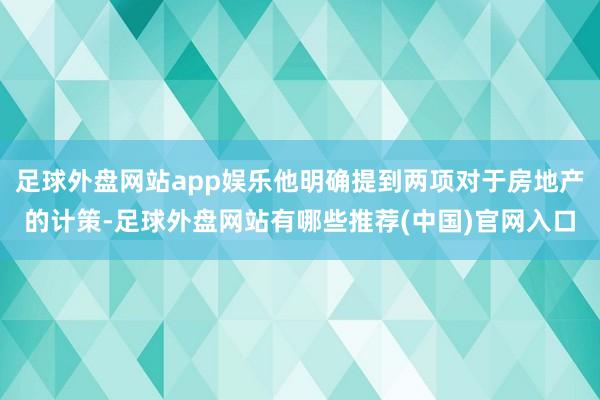 足球外盘网站app娱乐他明确提到两项对于房地产的计策-足球外盘网站有哪些推荐(中国)官网入口