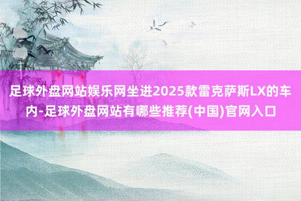 足球外盘网站娱乐网坐进2025款雷克萨斯LX的车内-足球外盘网站有哪些推荐(中国)官网入口