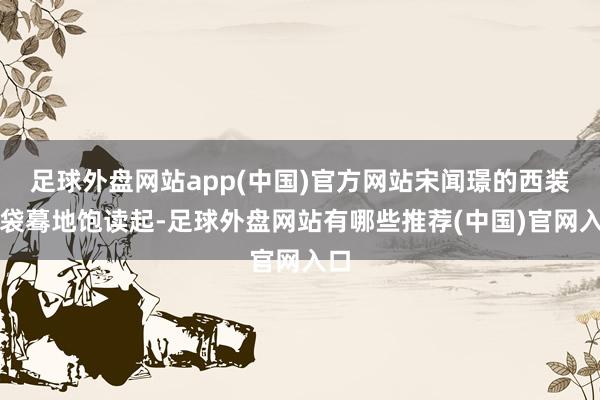 足球外盘网站app(中国)官方网站宋闻璟的西装口袋蓦地饱读起-足球外盘网站有哪些推荐(中国)官网入口