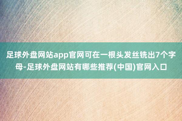 足球外盘网站app官网可在一根头发丝铣出7个字母-足球外盘网站有哪些推荐(中国)官网入口