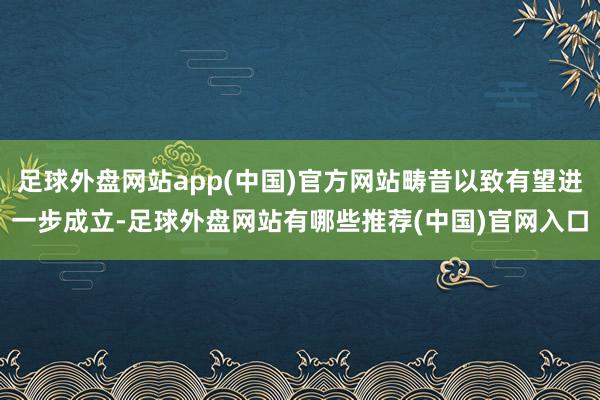 足球外盘网站app(中国)官方网站畴昔以致有望进一步成立-足球外盘网站有哪些推荐(中国)官网入口