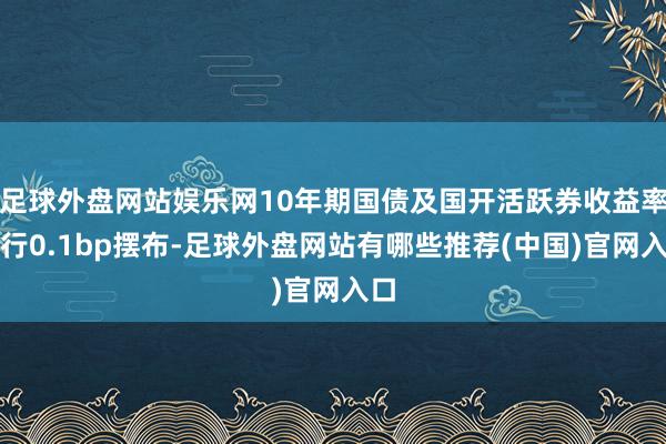 足球外盘网站娱乐网10年期国债及国开活跃券收益率上行0.1bp摆布-足球外盘网站有哪些推荐(中国)官网入口