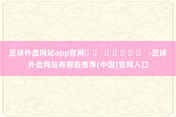 足球外盘网站app官网		  					  -足球外盘网站有哪些推荐(中国)官网入口