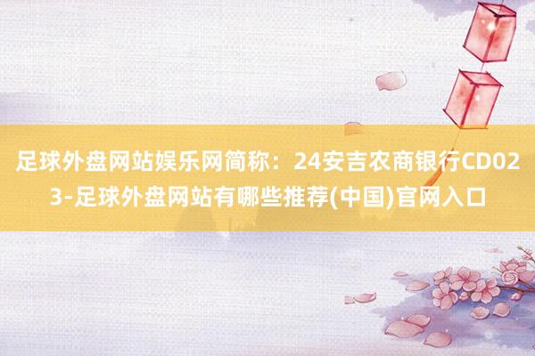 足球外盘网站娱乐网简称：24安吉农商银行CD023-足球外盘网站有哪些推荐(中国)官网入口