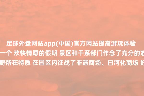 足球外盘网站app(中国)官方网站提高游玩体验   为了让旅客在新野渡过一个 欢快情愿的假期 景区和干系部门作念了充分的准备 白河滩公园磋商新野所在特质 在园区内征战了非遗商场、白河化商场 好意思食街区及萌宠乐土 酿成“赏花+游玩+残害”的一站式体验 旅客们在抚玩好意思景的同期 还能品味到多样好意思食 购买到特质挂念品 与可人的小动物亲密互动 更有交警、志愿者全力护航      这个晴朗小长假 新