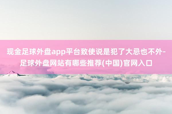 现金足球外盘app平台致使说是犯了大忌也不外-足球外盘网站有哪些推荐(中国)官网入口