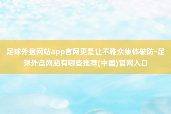 足球外盘网站app官网更是让不雅众集体破防-足球外盘网站有哪些推荐(中国)官网入口